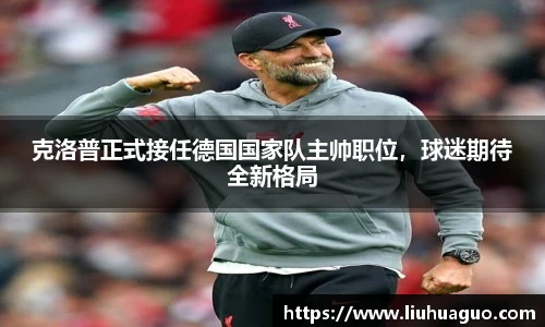 克洛普正式接任德国国家队主帅职位，球迷期待全新格局