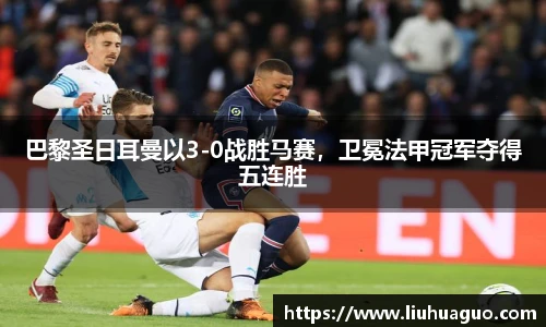 巴黎圣日耳曼以3-0战胜马赛，卫冕法甲冠军夺得五连胜