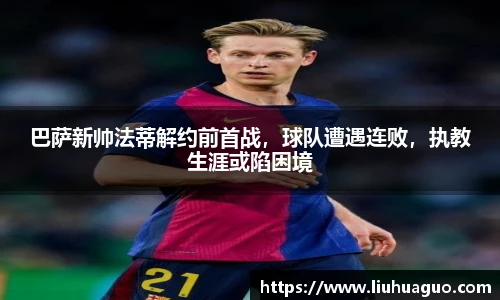 巴萨新帅法蒂解约前首战，球队遭遇连败，执教生涯或陷困境