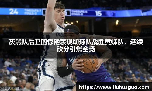灰熊队后卫的惊艳表现助球队战胜黄蜂队，连续砍分引爆全场