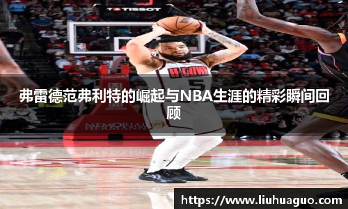 弗雷德范弗利特的崛起与NBA生涯的精彩瞬间回顾