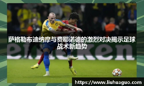 萨格勒布迪纳摩与费耶诺德的激烈对决揭示足球战术新趋势