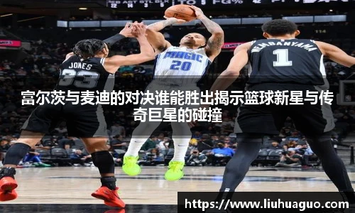 富尔茨与麦迪的对决谁能胜出揭示篮球新星与传奇巨星的碰撞